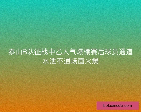 泰山B队征战中乙人气爆棚赛后球员通道水泄不通场面火爆