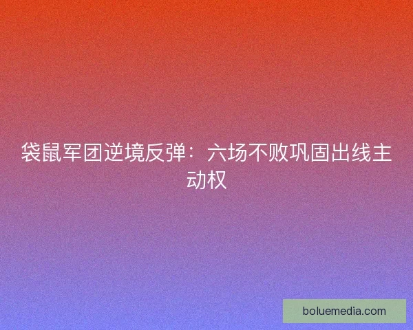 袋鼠军团逆境反弹：六场不败巩固出线主动权