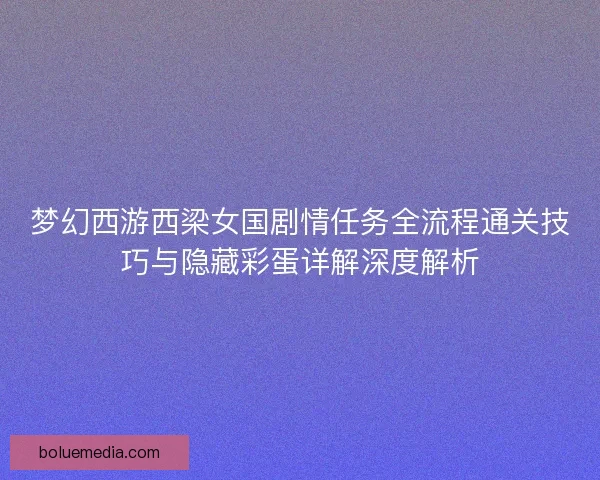 梦幻西游西梁女国剧情任务全流程通关技巧与隐藏彩蛋详解深度解析