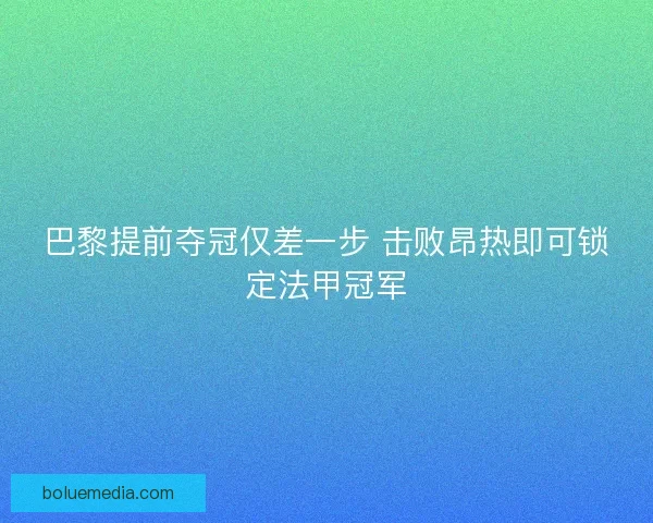 巴黎提前夺冠仅差一步 击败昂热即可锁定法甲冠军
