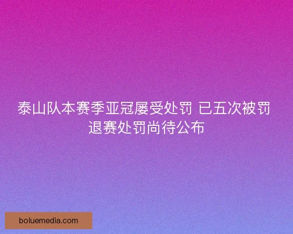 泰山队本赛季亚冠屡受处罚 已五次被罚 退赛处罚尚待公布