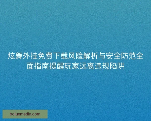 炫舞外挂免费下载风险解析与安全防范全面指南提醒玩家远离违规陷阱
