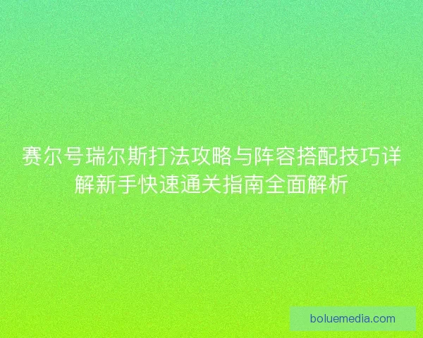 赛尔号瑞尔斯打法攻略与阵容搭配技巧详解新手快速通关指南全面解析