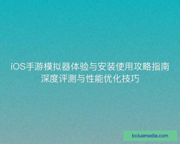 iOS手游模拟器体验与安装使用攻略指南深度评测与性能优化技巧