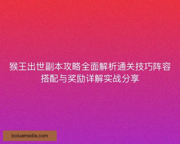 猴王出世副本攻略全面解析通关技巧阵容搭配与奖励详解实战分享