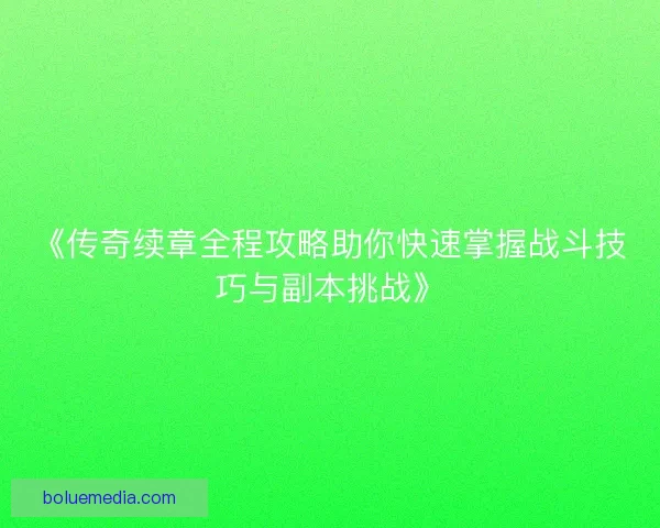 《传奇续章全程攻略助你快速掌握战斗技巧与副本挑战》