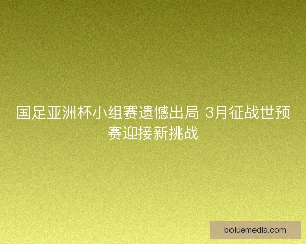 国足亚洲杯小组赛遗憾出局 3月征战世预赛迎接新挑战