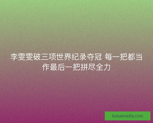李雯雯破三项世界纪录夺冠 每一把都当作最后一把拼尽全力