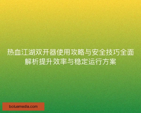 热血江湖双开器使用攻略与安全技巧全面解析提升效率与稳定运行方案