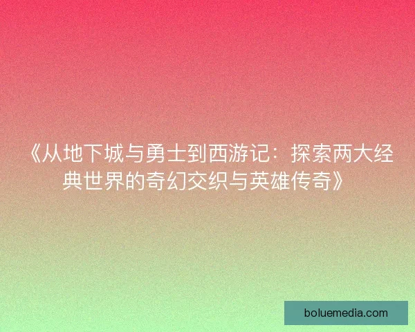《从地下城与勇士到西游记：探索两大经典世界的奇幻交织与英雄传奇》