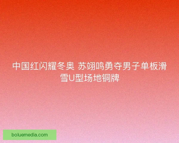 中国红闪耀冬奥 苏翊鸣勇夺男子单板滑雪U型场地铜牌
